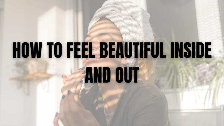 How To Feel Beautiful Inside and Out