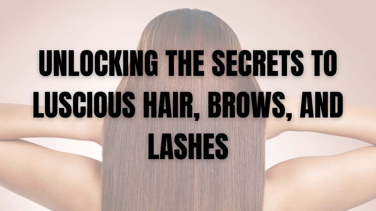 Unlocking the Secrets to Luscious Hair, Brows, and Lashes